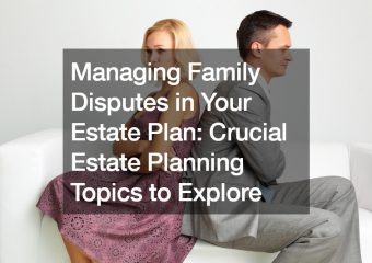 Managing Family Disputes in Your Estate Plan  Crucial Estate Planning Topics to Explore